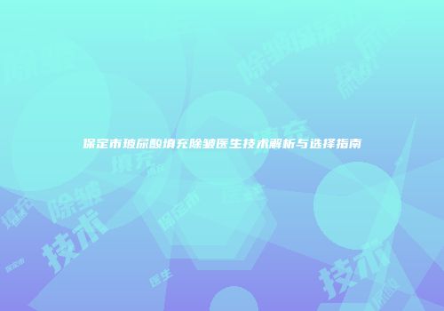 保定市玻尿酸填充除皱医生技术解析与选择指南