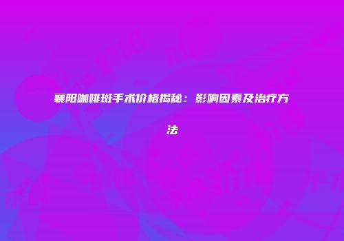 襄阳咖啡斑手术价格揭秘：影响因素及治疗方法