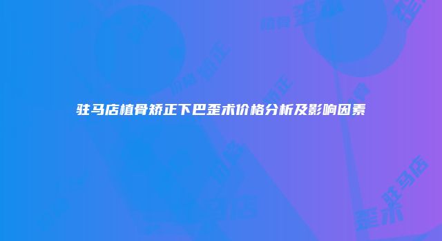 驻马店植骨矫正下巴歪术价格分析及影响因素