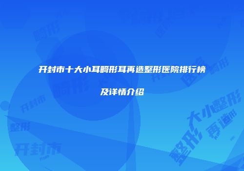 开封市十大小耳畸形耳再造整形医院排行榜及详情介绍