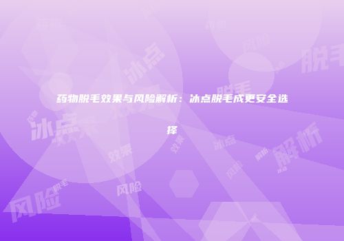 药物脱毛效果与风险解析：冰点脱毛成更安全选择