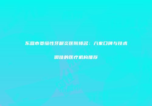 东营市萎缩性牙龈炎医院排名：八家口碑与技术俱佳的医疗机构推荐