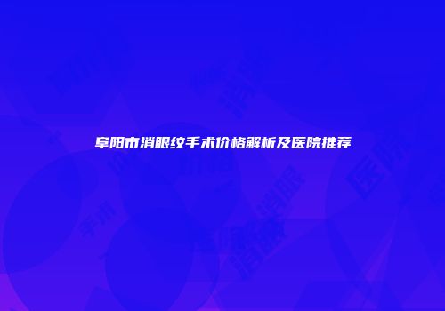 阜阳市消眼纹手术价格解析及医院推荐