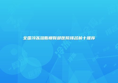 全国冷冻溶脂瘦臀部医院排名前十推荐