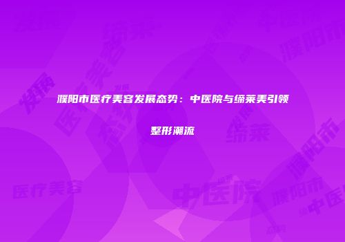 濮阳市医疗美容发展态势：中医院与缔莱美引领整形潮流