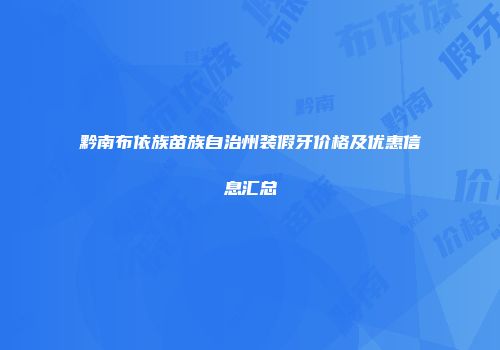 黔南布依族苗族自治州装假牙价格及优惠信息汇总