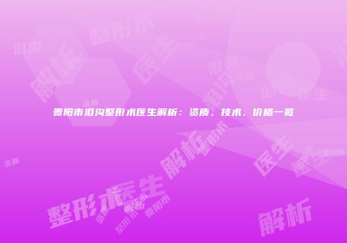 贵阳市泪沟整形术医生解析：资质、技术、价格一览
