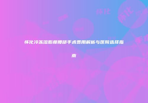 怀化冷冻溶脂瘦腰部手术费用解析与医院选择指南