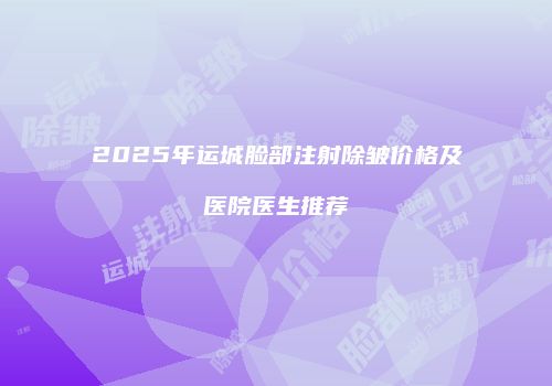 2025年运城脸部注射除皱价格及医院医生推荐