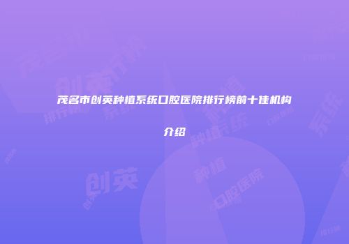 茂名市创英种植系统口腔医院排行榜前十佳机构介绍