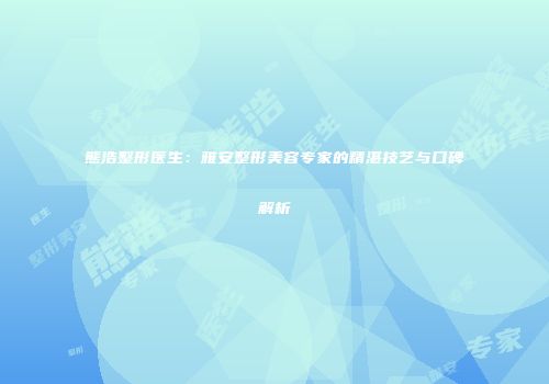 熊浩整形医生：雅安整形美容专家的精湛技艺与口碑解析