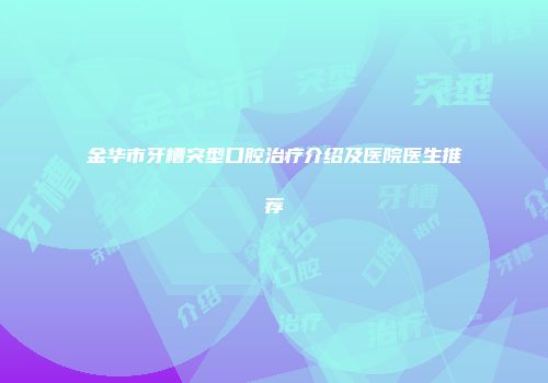 金华市牙槽突型口腔治疗介绍及医院医生推荐