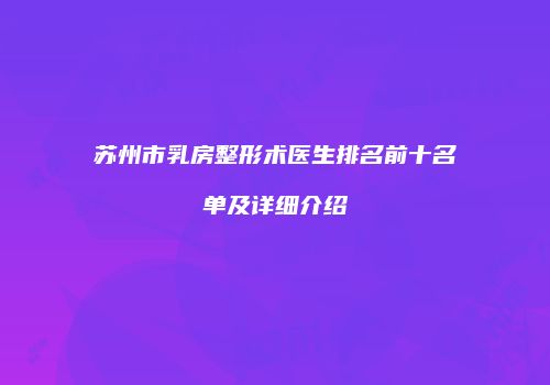 苏州市乳房整形术医生排名前十名单及详细介绍
