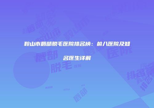 鞍山市唇部脱毛医院排名榜：前八医院及知名医生详解