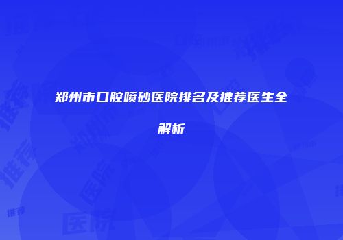 郑州市口腔喷砂医院排名及推荐医生全解析