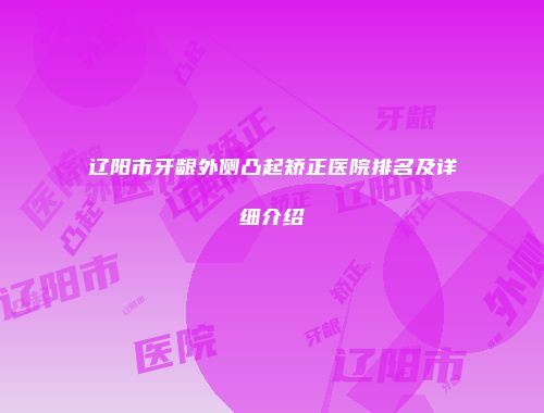 辽阳市牙龈外侧凸起矫正医院排名及详细介绍