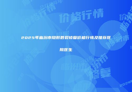 2025年临汾市隐形唇裂修复价格行情及推荐医院医生