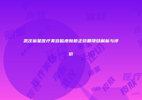 武汉丽星医疗美容睑皮肤矫正切眉项目解析与评价