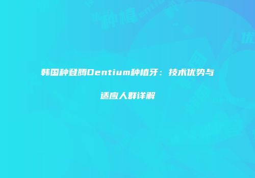 韩国种登腾Dentium种植牙：技术优势与适应人群详解