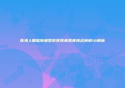 珠海上眼睑除皱整形医院满意度排名榜前10解析