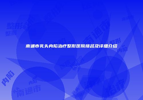 南通市乳头内陷治疗整形医院排名及详细介绍
