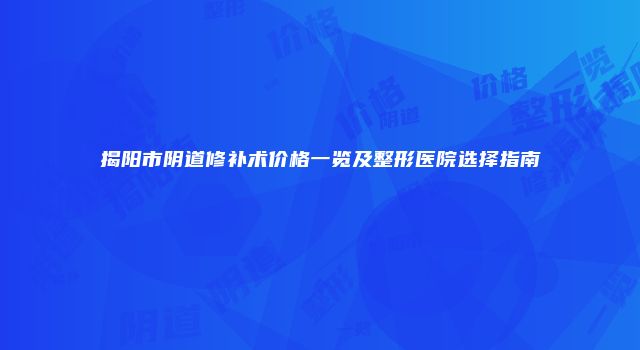 揭阳市阴道修补术价格一览及整形医院选择指南