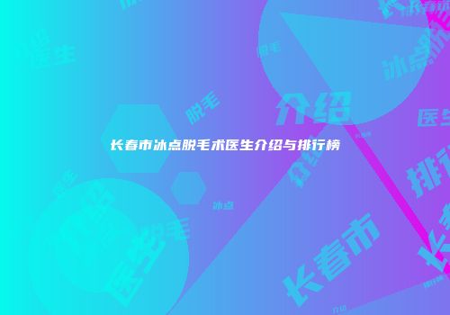 长春市冰点脱毛术医生介绍与排行榜