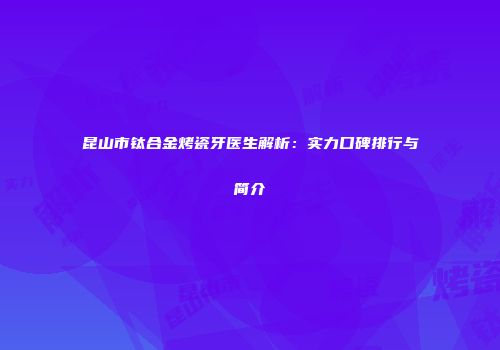 昆山市钛合金烤瓷牙医生解析：实力口碑排行与简介
