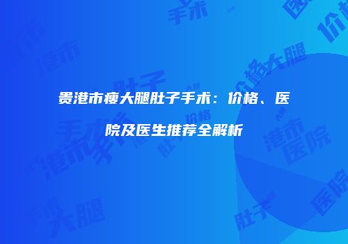 贵港市瘦大腿肚子手术:价格、医院及医生推荐全解析