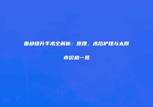 面部提升手术全解析：原理、术后护理与太原市价格一览