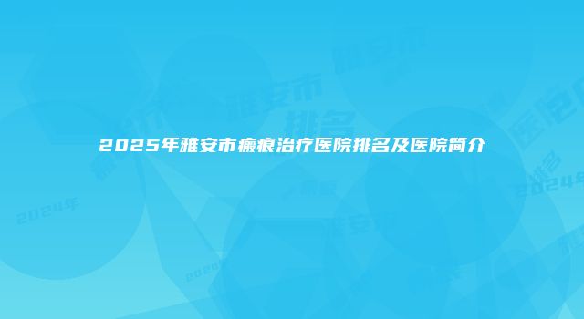 2025年雅安市瘢痕治疗医院排名及医院简介