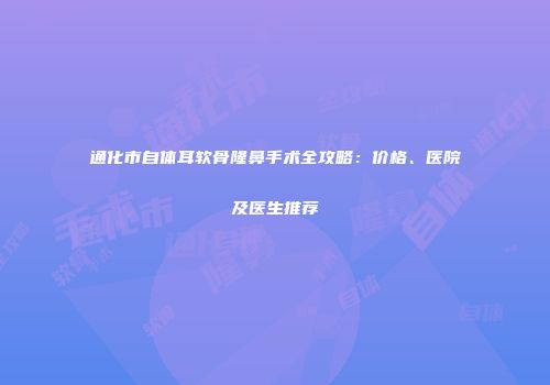 通化市自体耳软骨隆鼻手术全攻略：价格、医院及医生推荐