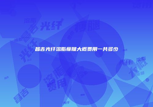 昌吉光纤溶脂瘦腿大概费用一共多少