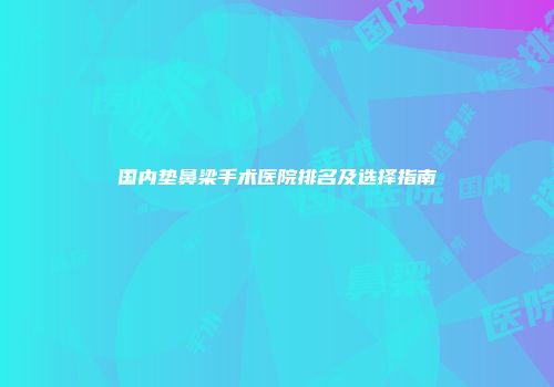 国内垫鼻梁手术医院排名及选择指南