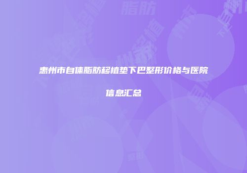 惠州市自体脂肪移植垫下巴整形价格与医院信息汇总