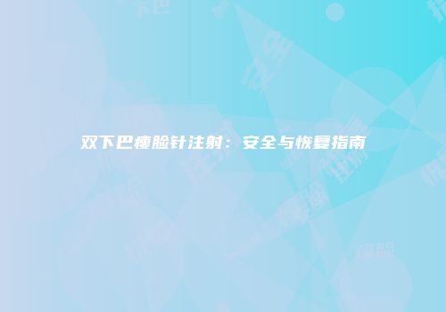双下巴瘦脸针注射：安全与恢复指南