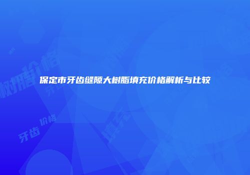 保定市牙齿缝隙大树脂填充价格解析与比较