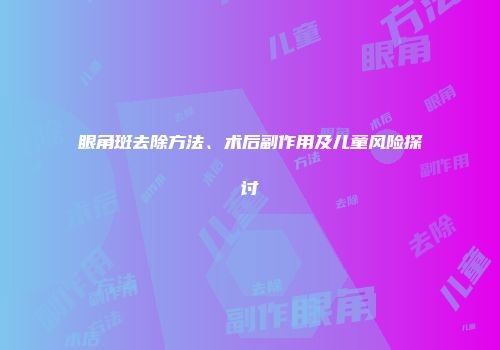 眼角斑去除方法、术后副作用及儿童风险探讨