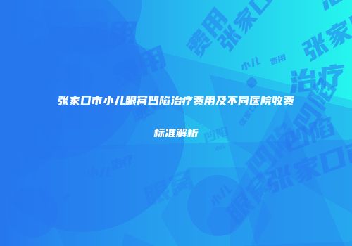 张家口市小儿眼窝凹陷治疗费用及不同医院收费标准解析