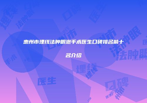 惠州市埋线法肿眼泡手术医生口碑排名前十名介绍