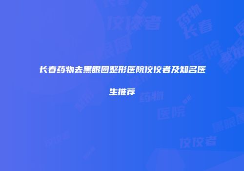 长春药物去黑眼圈整形医院佼佼者及知名医生推荐