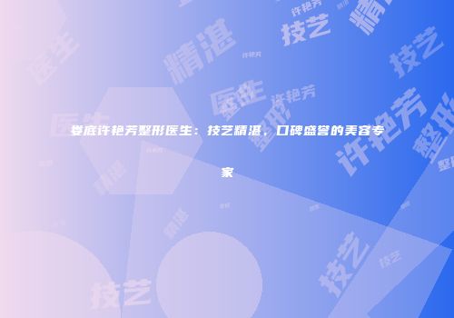 娄底许艳芳整形医生:技艺精湛,口碑盛誉的美容专家