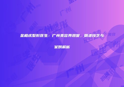 金相虎整形医生：广州美容界翘楚，精湛技艺与案例解析