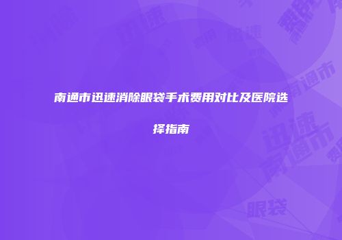 南通市迅速消除眼袋手术费用对比及医院选择指南