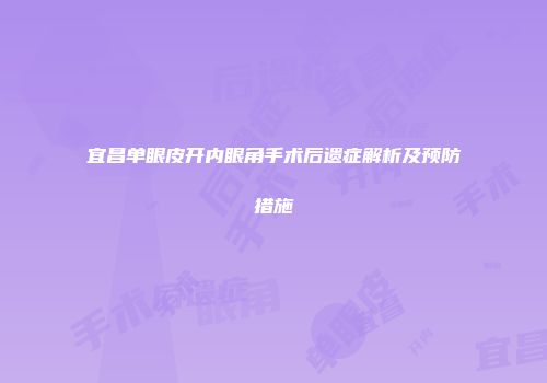 宜昌单眼皮开内眼角手术后遗症解析及预防措施
