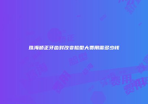 珠海矫正牙齿对改变脸型大费用需多少钱