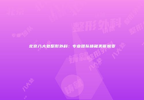 北京八大处整形外科：专业团队铸就美丽蜕变