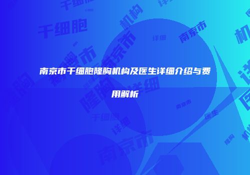 南京市干细胞隆胸机构及医生详细介绍与费用解析