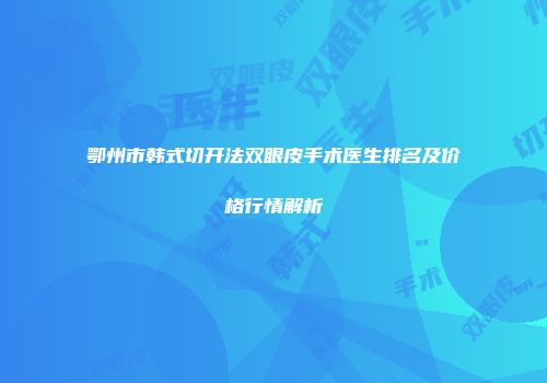 鄂州市韩式切开法双眼皮手术医生排名及价格行情解析
