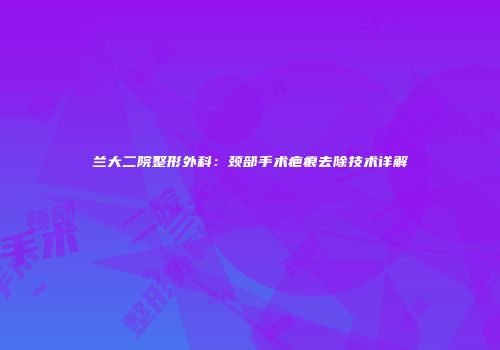 兰大二院整形外科:颈部手术疤痕去除技术详解